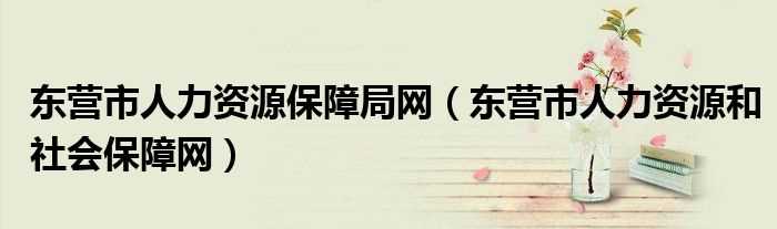 东营市人力资源和社会保障网_东营市人力资源保障局网(东营市人力资源和社会保障局)