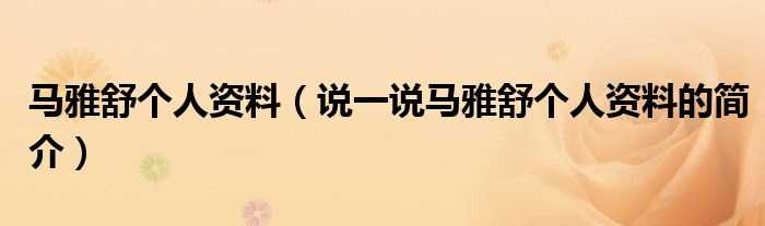 说一说马雅舒个人资料的简介_马雅舒个人资料(马雅舒)