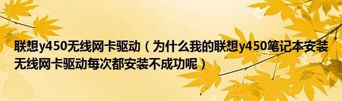 为什么我的联想y450笔记本安装无线网卡驱动每次都安装不成功呢_联想y450无线网卡驱动?(联想y450无线网卡驱动)