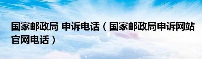 国家邮政局申诉网站官网电话_国家邮政局_申诉电话(国家邮政局申诉网站)