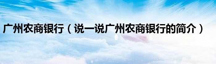 说一说广州农商银行的简介_广州农商银行(广州农商银行)