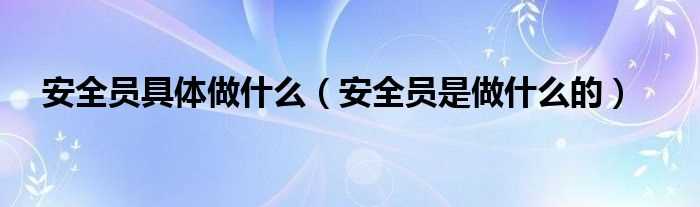 安全员是做什么的_安全员具体做什么?(安全员)