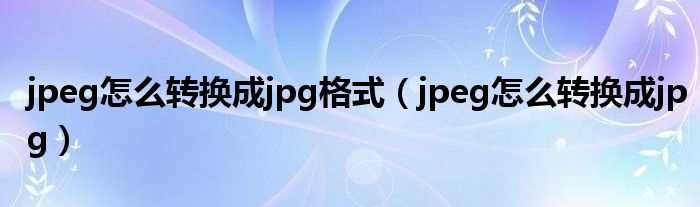 jpeg怎么转换成jpg_jpeg怎么转换成jpg格式?(jpeg转jpg)