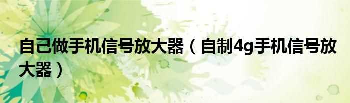 自制4g手机信号放大器_自己做手机信号放大器(手机信号放大器)