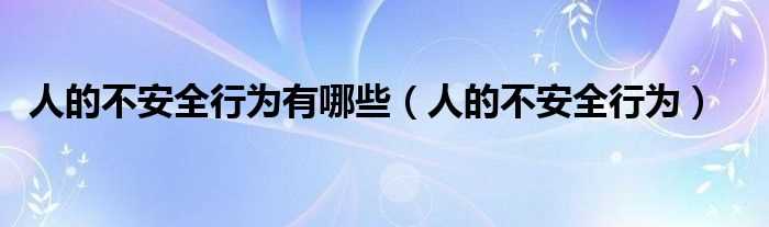 人的不安全行为_人的不安全行为有哪些?(人的不安全行为)