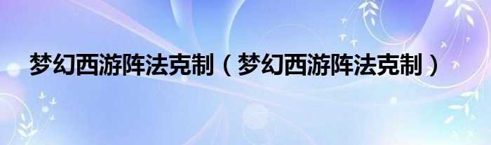 梦幻西游阵法克制_梦幻西游阵法克制(梦幻阵法相克)