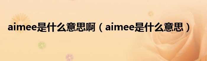 aimee是什么意思_aimee是什么意思啊?(aimee)