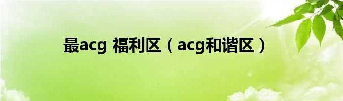 acg和谐区_最acg_福利区(acg和谐区)