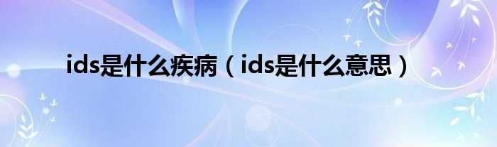 ids是什么意思_ids是什么疾病?(ids)