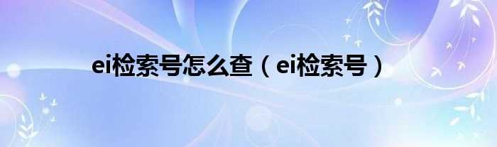 ei检索号_ei检索号怎么查?(ei检索)