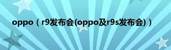 r9发布会(oppo及r9s发布会_oppo)(oppo r9发布会)