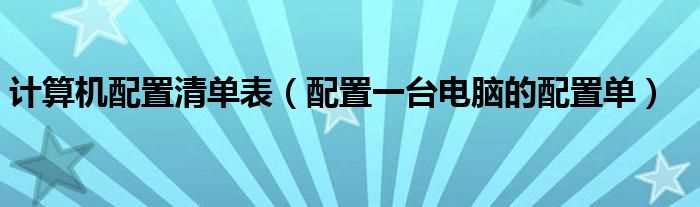 配置一台电脑的配置单_计算机配置清单表(计算机配置单)