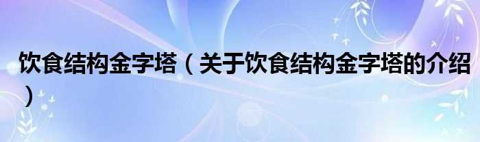 关于饮食结构金字塔的介绍_饮食结构金字塔(饮食结构金字塔)