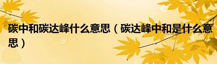 碳达峰中和是什么意思_碳中和碳达峰什么意思?(碳达峰碳中和是什么意思)