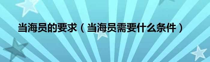 当海员需要什么条件_当海员的要求?(海员)