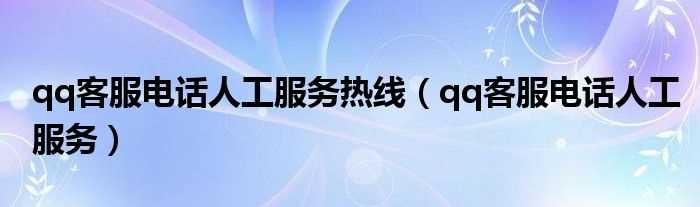 qq客服电话人工服务_qq客服电话人工服务热线(qq客服)