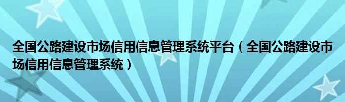 全国公路建设市场信用信息管理系统_全国公路建设市场信用信息管理系统平台(全国公路建设市场信用信息管理系统)