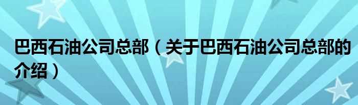 关于巴西石油公司总部的介绍_巴西石油公司总部(巴西石油公司总部)