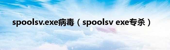 spoolsv_exe专杀_spoolsv.exe病毒(spoolsv.exe专杀)