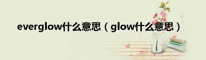 glow什么意思_everglow什么意思?(everglow)