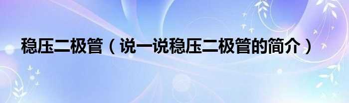 说一说稳压二极管的简介_稳压二极管(稳压二极管)