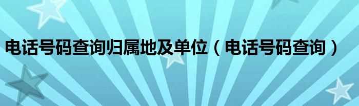 电话号码查询_电话号码查询归属地及单位(电话查询号码)