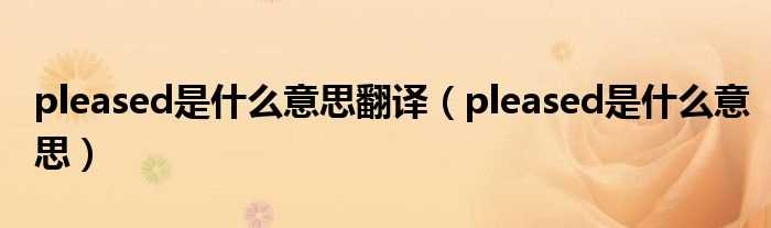 pleased是什么意思_pleased是什么意思翻译?(pleased)