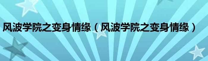 风波学院之变身情缘_风波学院之变身情缘(风波学院之变身情缘)