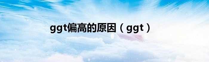 ggt_ggt偏高的原因(ggt)