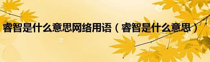 睿智是什么意思_睿智是什么意思网络用语?(睿智)