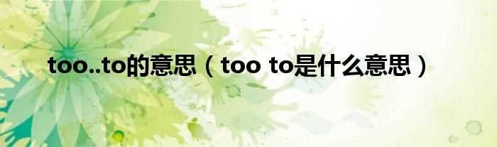 too_to是什么意思_too..to的意思?(too)