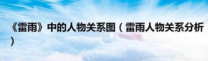 雷雨人物关系分析_《雷雨》中的人物关系图(雷雨人物关系图)