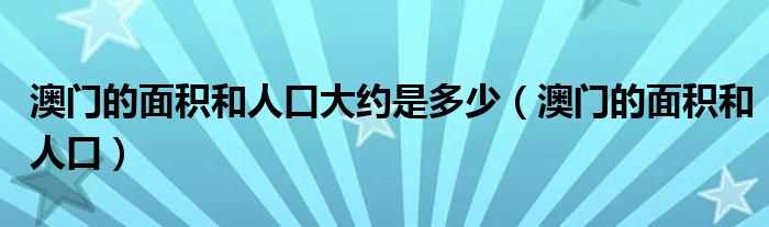 澳门的面积和人口_澳门的面积和人口大约是多少?(澳门面积)