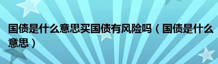 国债是什么意思_国债是什么意思买国债有风险吗?(国债)