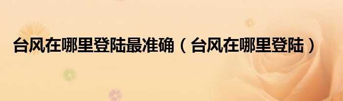 台风在哪里登陆_台风在哪里登陆最准确?(台风在哪里登陆)