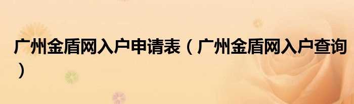 广州金盾网入户查询_广州金盾网入户申请表(广州金盾网)