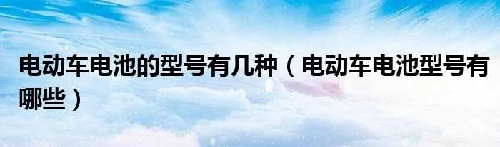 电动车电池型号有哪些_电动车电池的型号有几种?(电动车电池型号)