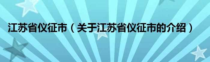 关于江苏省仪征市的介绍_江苏省仪征市(仪征)