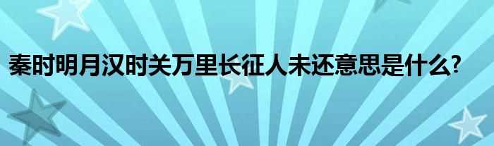 秦时明月汉时关万里长征人未还意思是什么?(秦时明月汉时关 万里长征人未还)