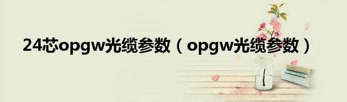 opgw光缆参数_24芯opgw光缆参数(24芯opgw光缆参数表)