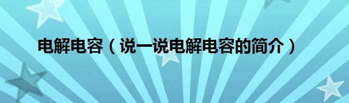 说一说电解电容的简介_电解电容(电解电容)