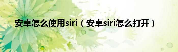 安卓siri怎么打开_安卓怎么使用siri?(安卓siri)