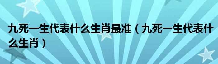 九死一生代表什么生肖_九死一生代表什么生肖最准?(九死一生打一正确生肖)