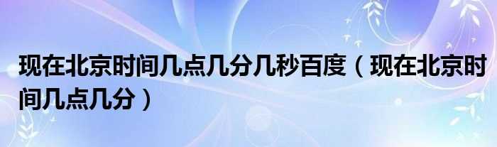 现在北京时间几点几分_现在北京时间几点几分几秒百度?(北京时间几分几秒)