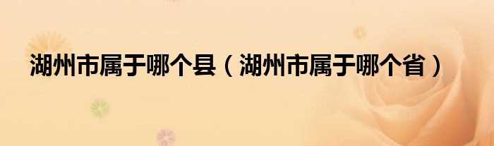 湖州市属于哪个省_湖州市属于哪个县?(湖州属于哪个省)