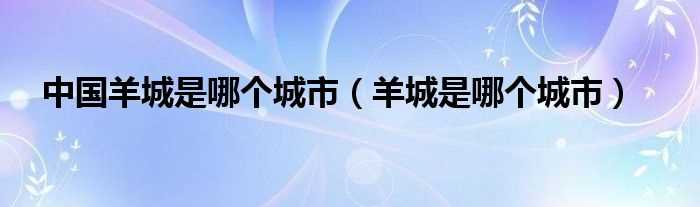 羊城是哪个城市_中国羊城是哪个城市?(羊城)