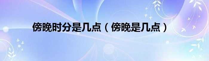 傍晚是几点_傍晚时分是几点?(傍晚)