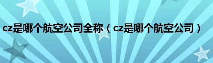 cz是哪个航空公司_cz是哪个航空公司全称?(cz是哪个航空公司)