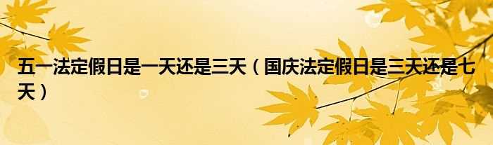 国庆法定假日是三天还是七天_五一法定假日是一天还是三天(五一法定一天还是3天)