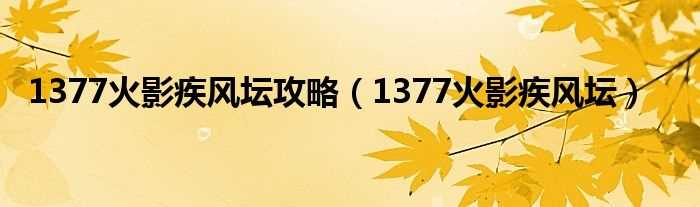 1377火影疾风坛_1377火影疾风坛攻略(1377疾风坛)